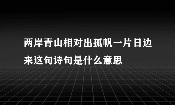 两岸青山相对出孤帆一片日边来这句诗句是什么意思