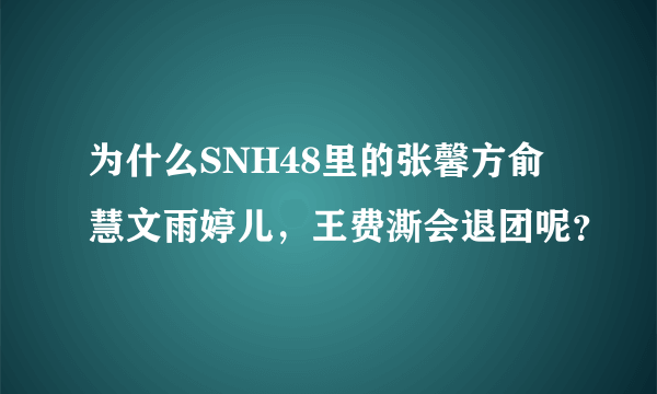 为什么SNH48里的张馨方俞慧文雨婷儿，王费澌会退团呢？