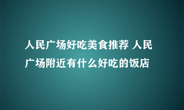 人民广场好吃美食推荐 人民广场附近有什么好吃的饭店