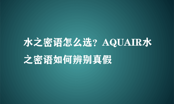 水之密语怎么选？AQUAIR水之密语如何辨别真假