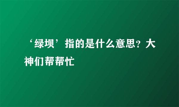 ‘绿坝’指的是什么意思？大神们帮帮忙