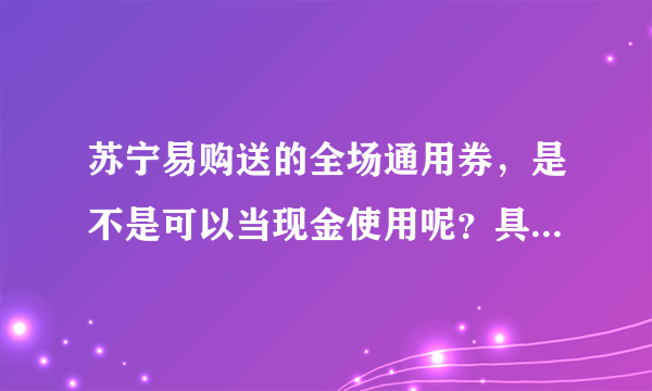 苏宁易购送的全场通用券，是不是可以当现金使用呢？具体都有什么规则呢？求详解！！