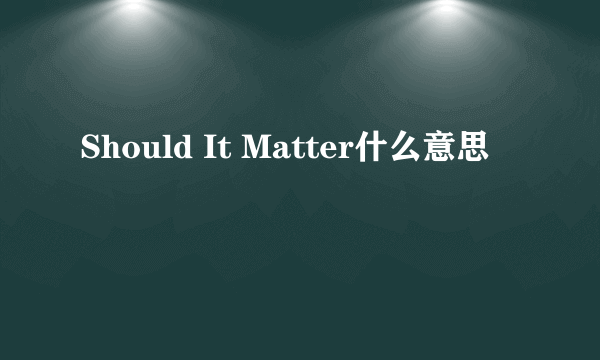 Should It Matter什么意思