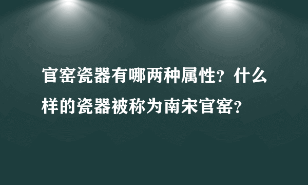 官窑瓷器有哪两种属性？什么样的瓷器被称为南宋官窑？