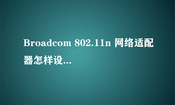 Broadcom 802.11n 网络适配器怎样设置网速最优