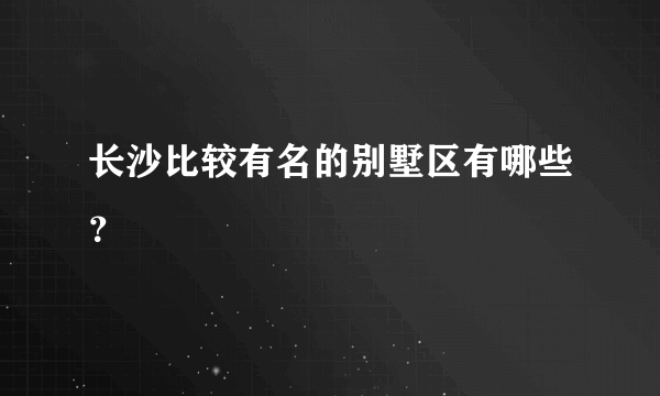 长沙比较有名的别墅区有哪些？