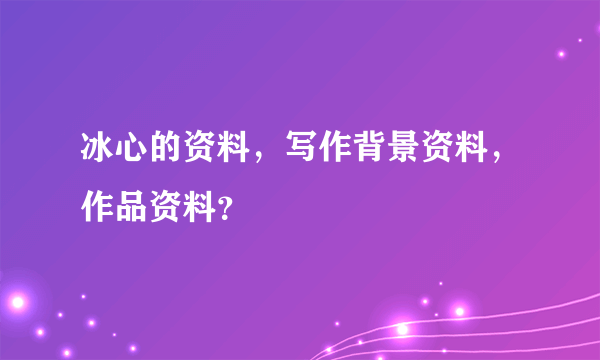 冰心的资料，写作背景资料，作品资料？