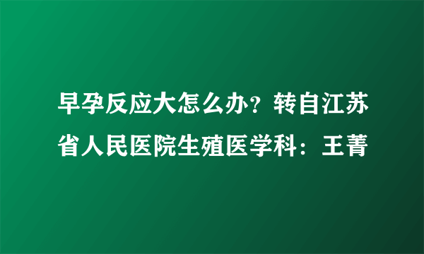 早孕反应大怎么办？转自江苏省人民医院生殖医学科：王菁