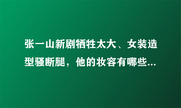 张一山新剧牺牲太大、女装造型骚断腿，他的妆容有哪些可圈可点之处？