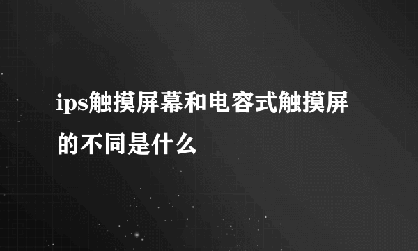 ips触摸屏幕和电容式触摸屏的不同是什么