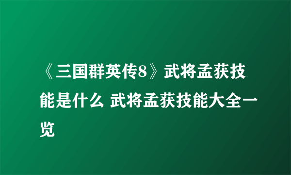 《三国群英传8》武将孟获技能是什么 武将孟获技能大全一览