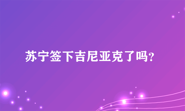 苏宁签下吉尼亚克了吗？