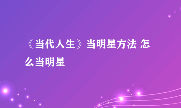 《当代人生》当明星方法 怎么当明星