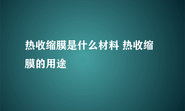 热收缩膜是什么材料 热收缩膜的用途