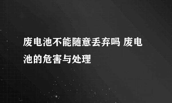 废电池不能随意丢弃吗 废电池的危害与处理