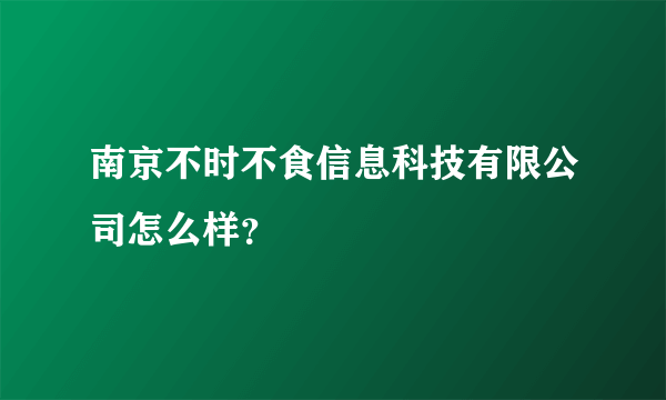 南京不时不食信息科技有限公司怎么样？