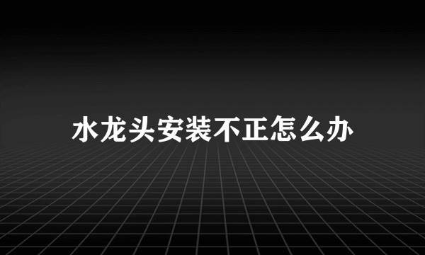 水龙头安装不正怎么办