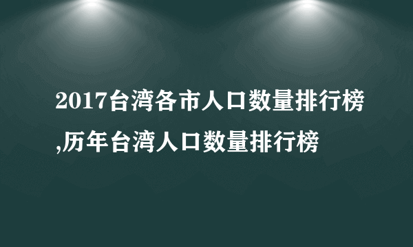 2017台湾各市人口数量排行榜,历年台湾人口数量排行榜