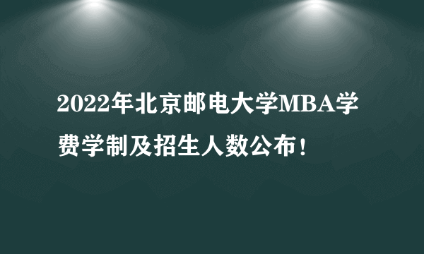 2022年北京邮电大学MBA学费学制及招生人数公布！