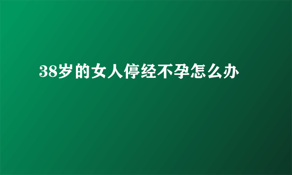 38岁的女人停经不孕怎么办