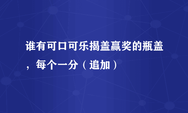 谁有可口可乐揭盖赢奖的瓶盖，每个一分（追加）