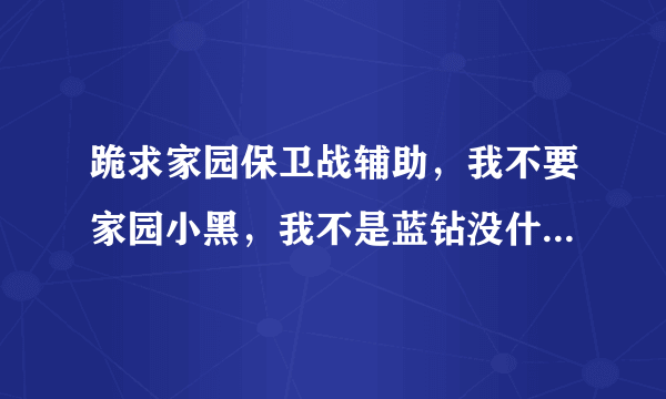 跪求家园保卫战辅助，我不要家园小黑，我不是蓝钻没什么用，加Q490468998 或者发到邮箱，拜谢！！！