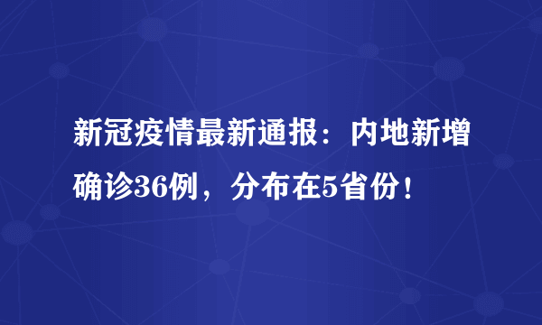 新冠疫情最新通报：内地新增确诊36例，分布在5省份！