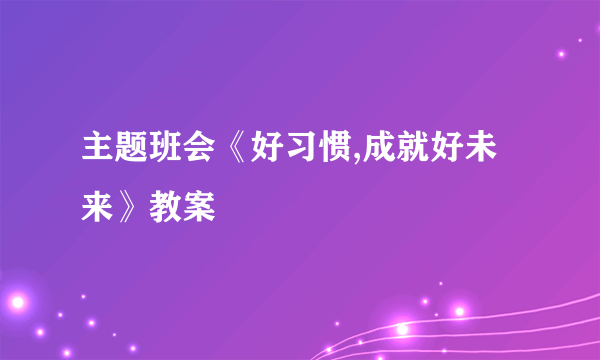 主题班会《好习惯,成就好未来》教案