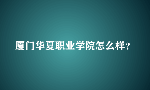 厦门华夏职业学院怎么样？