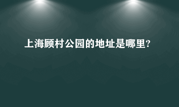 上海顾村公园的地址是哪里?