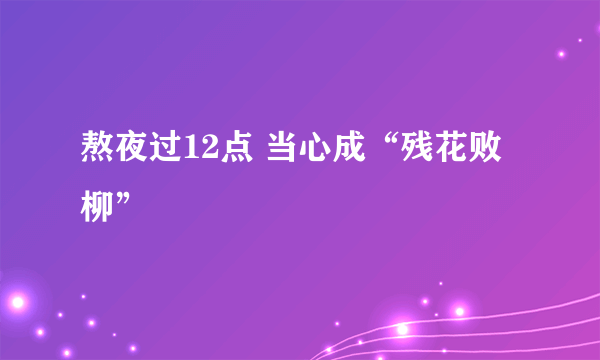 熬夜过12点 当心成“残花败柳”