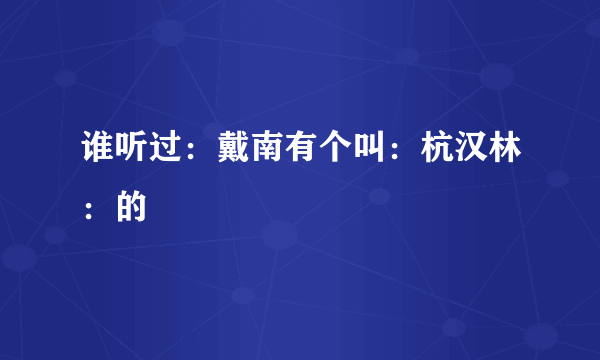 谁听过：戴南有个叫：杭汉林：的