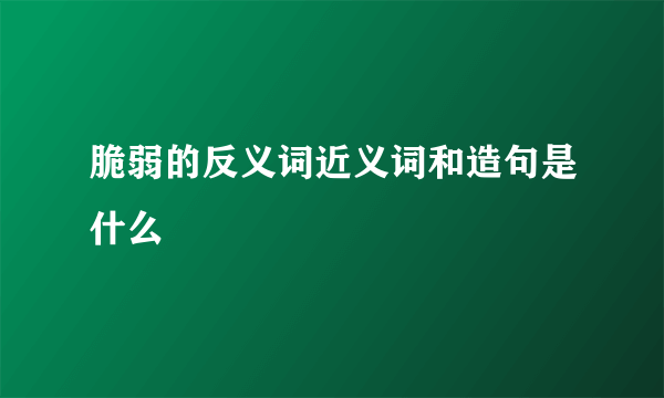 脆弱的反义词近义词和造句是什么