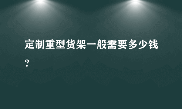 定制重型货架一般需要多少钱？