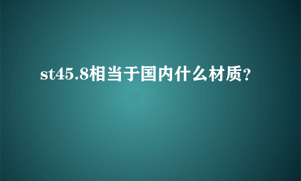 st45.8相当于国内什么材质？