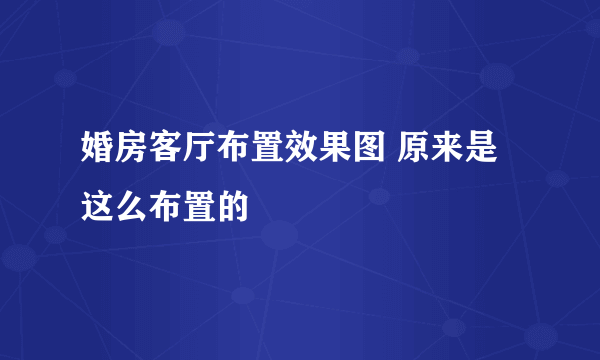 婚房客厅布置效果图 原来是这么布置的