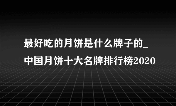 最好吃的月饼是什么牌子的_中国月饼十大名牌排行榜2020