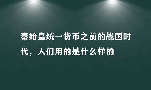 秦始皇统一货币之前的战国时代，人们用的是什么样的