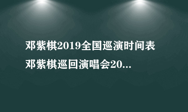 邓紫棋2019全国巡演时间表 邓紫棋巡回演唱会2019行程