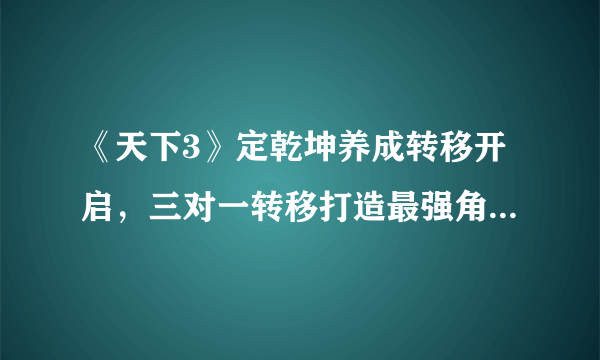 《天下3》定乾坤养成转移开启，三对一转移打造最强角色，颠覆你的培养体验