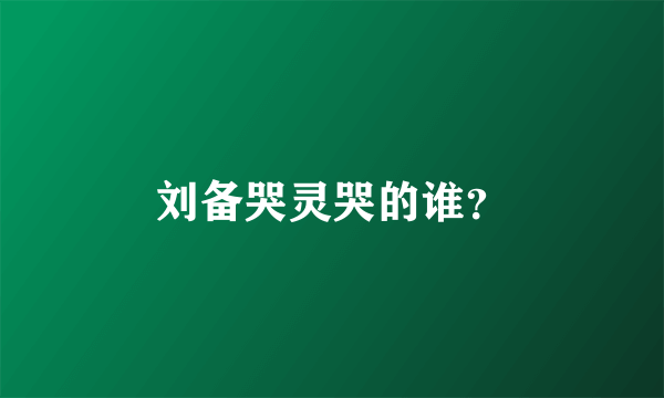 刘备哭灵哭的谁？