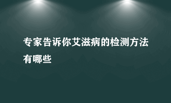 专家告诉你艾滋病的检测方法有哪些