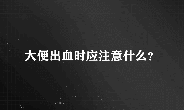 大便出血时应注意什么？