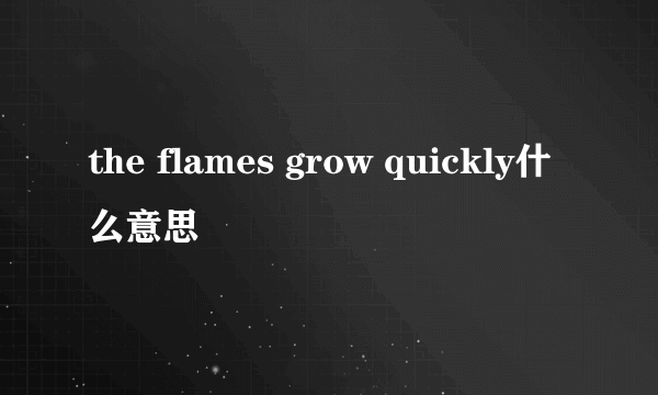 the flames grow quickly什么意思