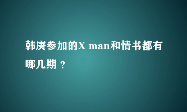 韩庚参加的X man和情书都有哪几期 ？