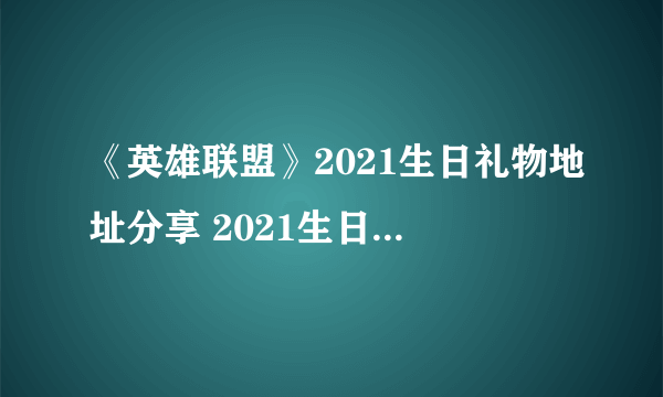 《英雄联盟》2021生日礼物地址分享 2021生日礼物活动大全