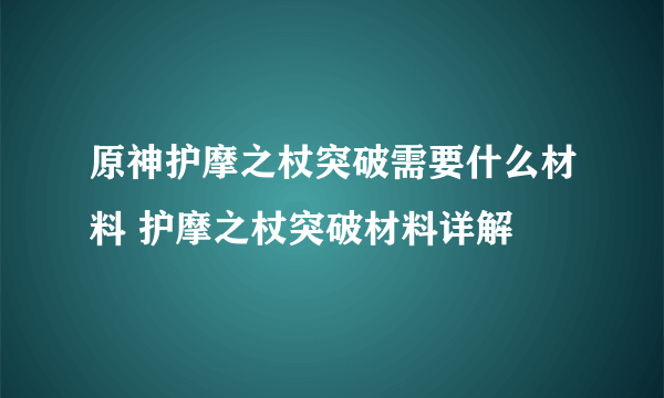 原神护摩之杖突破需要什么材料 护摩之杖突破材料详解