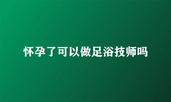 怀孕了可以做足浴技师吗