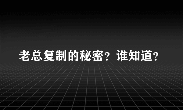 老总复制的秘密？谁知道？