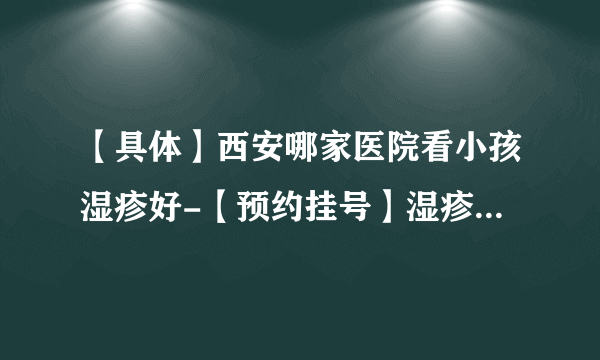 【具体】西安哪家医院看小孩湿疹好-【预约挂号】湿疹治疗周期一般多久